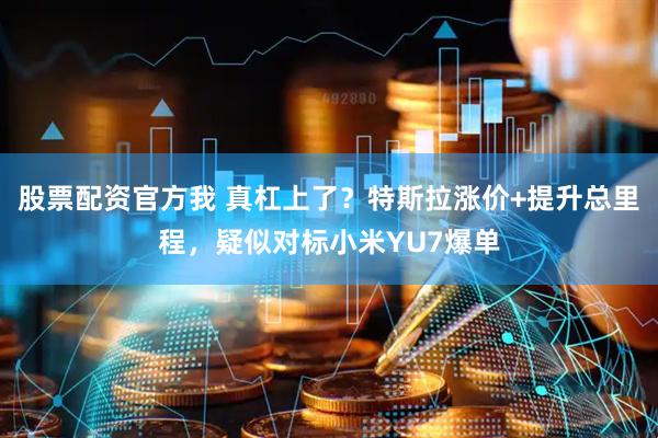 股票配资官方我 真杠上了？特斯拉涨价+提升总里程，疑似对标小米YU7爆单