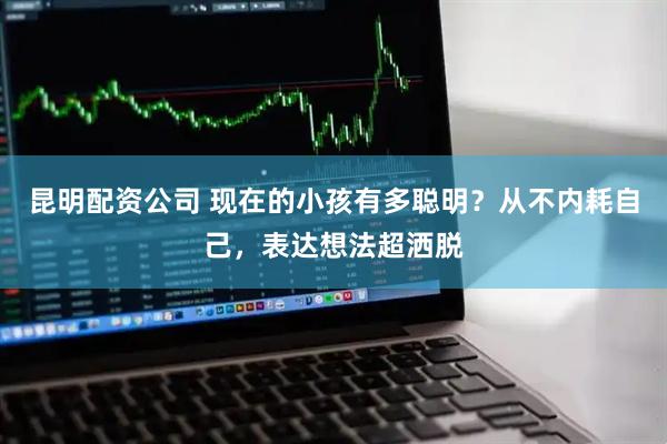 昆明配资公司 现在的小孩有多聪明？从不内耗自己，表达想法超洒脱