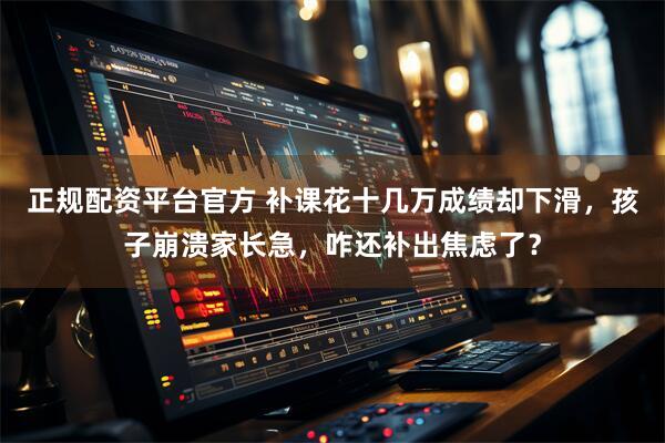 正规配资平台官方 补课花十几万成绩却下滑，孩子崩溃家长急，咋还补出焦虑了？