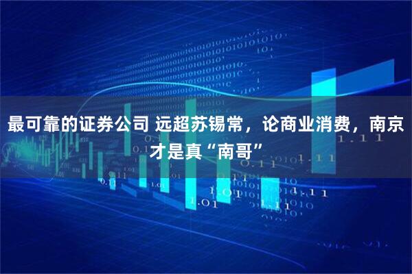 最可靠的证券公司 远超苏锡常，论商业消费，南京才是真“南哥”