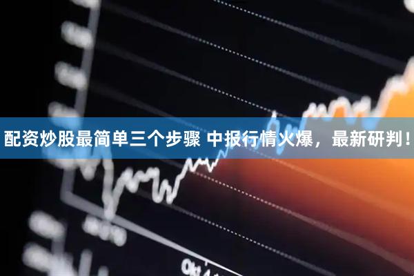 配资炒股最简单三个步骤 中报行情火爆，最新研判！
