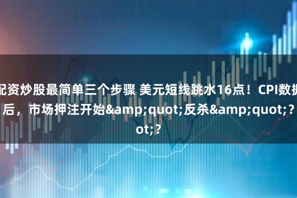 配资炒股最简单三个步骤 美元短线跳水16点！CPI数据后，市场押注开始&quot;反杀&quot;？