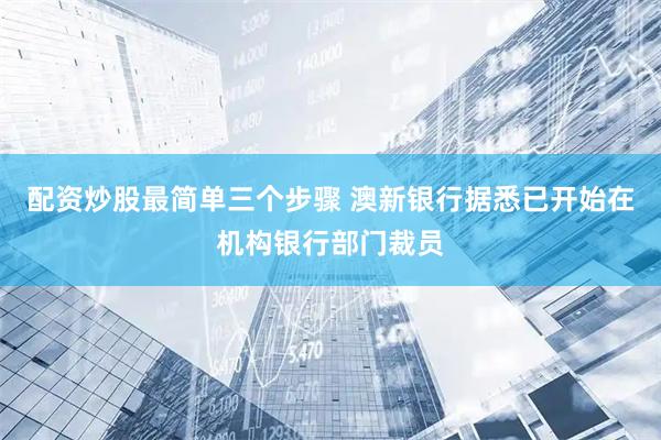 配资炒股最简单三个步骤 澳新银行据悉已开始在机构银行部门裁员