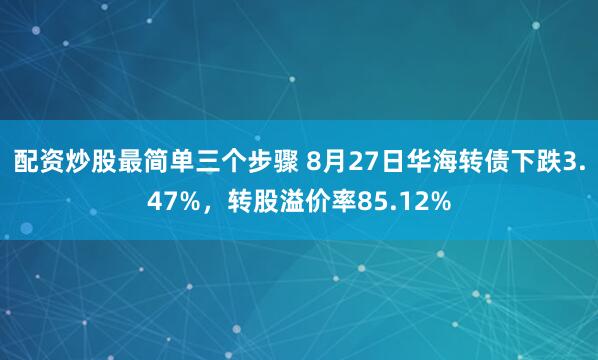 配资炒股最简单三个步骤 8月27日华海转债下跌3.47%，转股溢价率85.12%