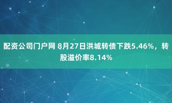 配资公司门户网 8月27日洪城转债下跌5.46%，转股溢价率8.14%