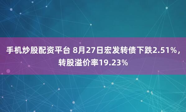 手机炒股配资平台 8月27日宏发转债下跌2.51%，转股溢价率19.23%