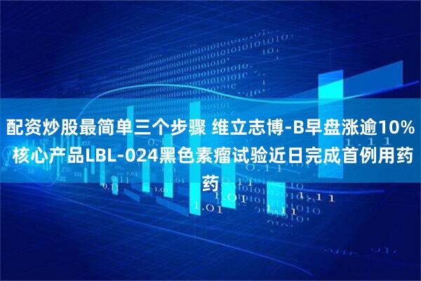 配资炒股最简单三个步骤 维立志博-B早盘涨逾10% 核心产品LBL-024黑色素瘤试验近日完成首例用药