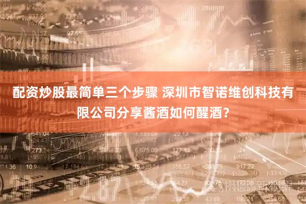 配资炒股最简单三个步骤 深圳市智诺维创科技有限公司分享酱酒如何醒酒？
