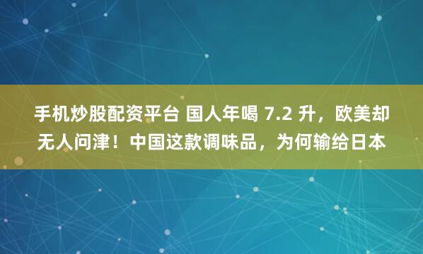手机炒股配资平台 国人年喝 7.2 升，欧美却无人问津！中国这款调味品，为何输给日本