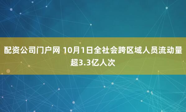 配资公司门户网 10月1日全社会跨区域人员流动量超3.3亿人次