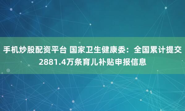 手机炒股配资平台 国家卫生健康委：全国累计提交2881.4万条育儿补贴申报信息