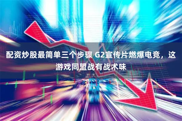 配资炒股最简单三个步骤 G2宣传片燃爆电竞，这游戏同盟战有战术味