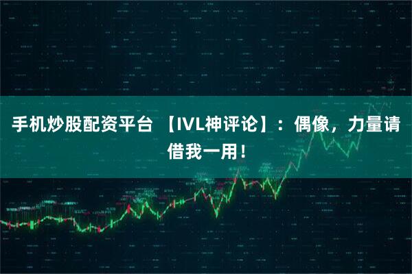 手机炒股配资平台 【IVL神评论】：偶像，力量请借我一用！
