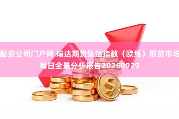 配资公司门户网 瑞达期货集运指数（欧线）期货市场每日全景分析报告20250929