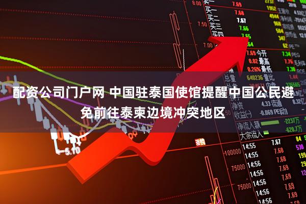 配资公司门户网 中国驻泰国使馆提醒中国公民避免前往泰柬边境冲突地区