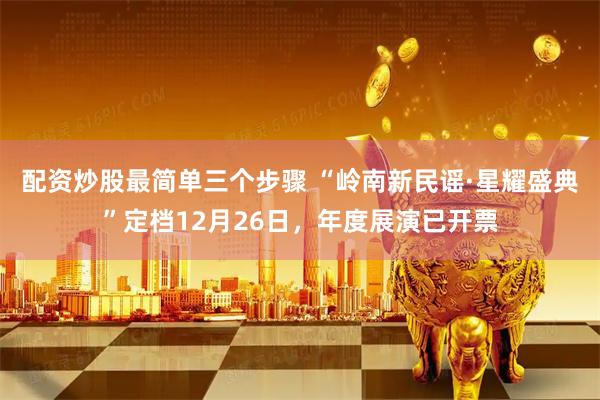配资炒股最简单三个步骤 “岭南新民谣·星耀盛典”定档12月26日，年度展演已开票