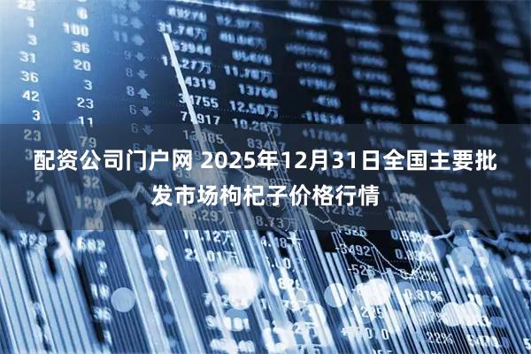 配资公司门户网 2025年12月31日全国主要批发市场枸杞子价格行情