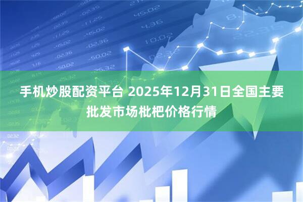 手机炒股配资平台 2025年12月31日全国主要批发市场枇杷价格行情