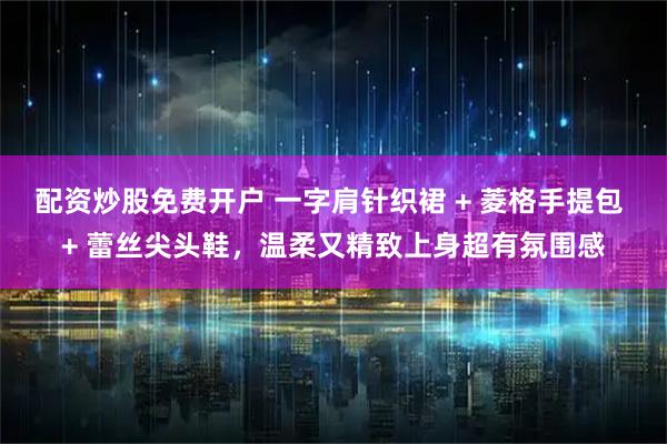 配资炒股免费开户 一字肩针织裙 + 菱格手提包 + 蕾丝尖头鞋，温柔又精致上身超有氛围感