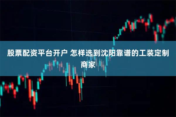 股票配资平台开户 怎样选到沈阳靠谱的工装定制商家