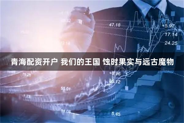 青海配资开户 我们的王国 蚀时果实与远古魔物