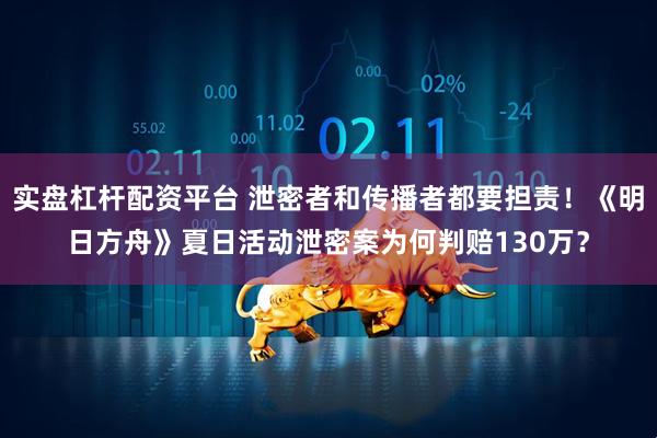 实盘杠杆配资平台 泄密者和传播者都要担责！《明日方舟》夏日活动泄密案为何判赔130万？