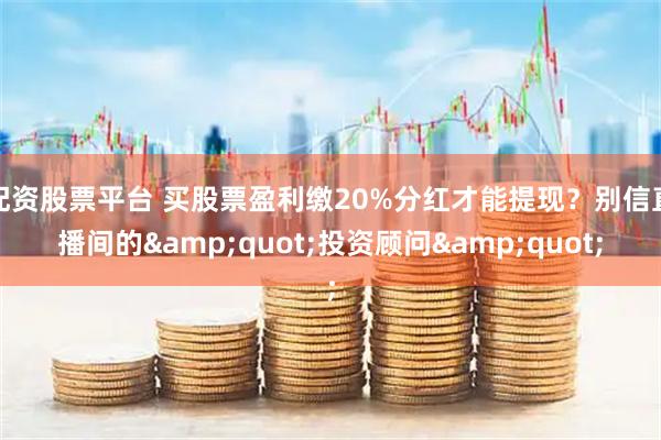 配资股票平台 买股票盈利缴20%分红才能提现？别信直播间的"投资顾问"