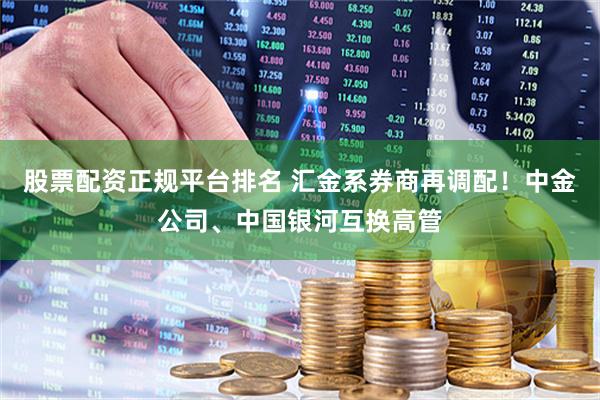 股票配资正规平台排名 汇金系券商再调配！中金公司、中国银河互换高管